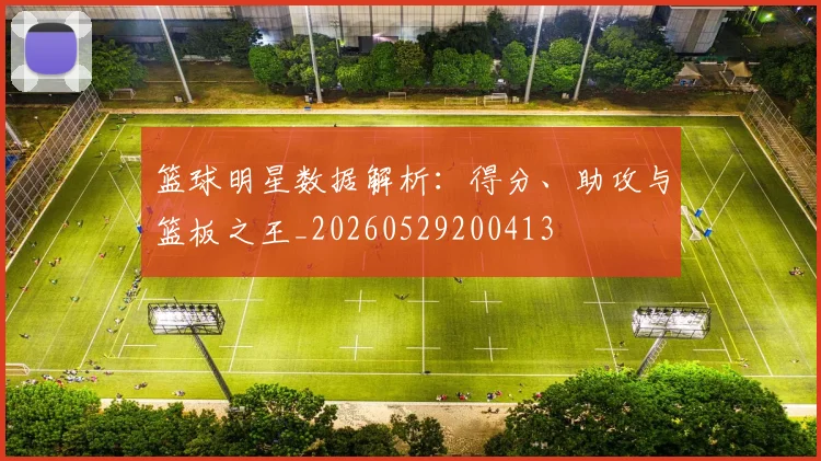 篮球明星数据解析：得分、助攻与篮板之王_20260529200413