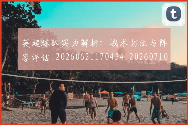 英超球队实力解析：战术打法与阵容评估_20260621170434_20260710005759_20260803145657