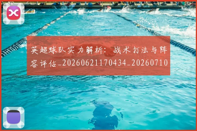 英超球队实力解析：战术打法与阵容评估_20260621170434_20260710005759_20260803145657