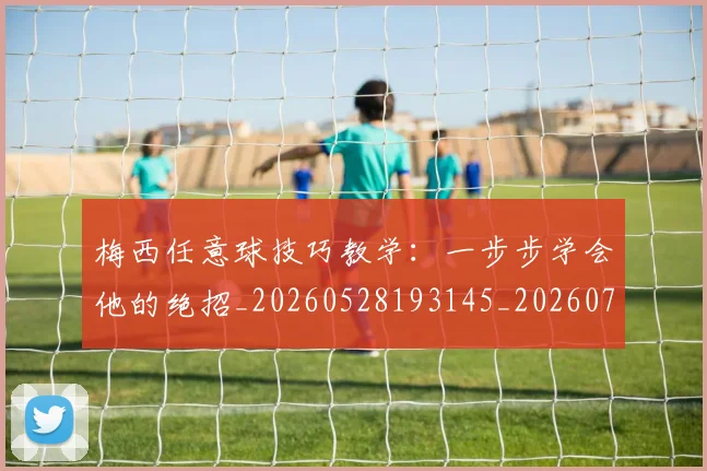 梅西任意球技巧教学：一步步学会他的绝招_20260528193145_20260707022852_20260731180413