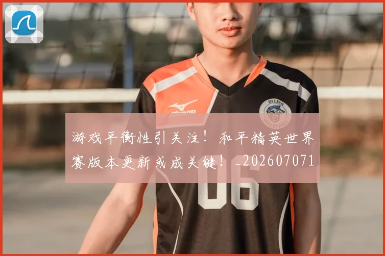 游戏平衡性引关注！和平精英世界赛版本更新或成关键！_20260707154747_20260802152920