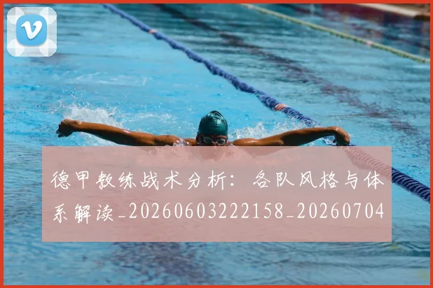 德甲教练战术分析：各队风格与体系解读_20260603222158_20260704173122_20260722161437