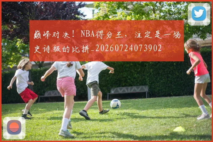 巅峰对决!NBA得分王,注定是一场史诗级的比拼_20260724073902