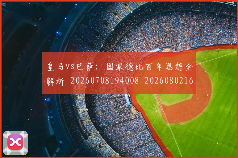 皇马vs巴萨:国家德比百年恩怨全解析_20260708194008_20260802163240