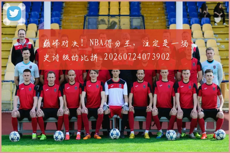 巅峰对决！NBA得分王，注定是一场史诗级的比拼_20260724073902