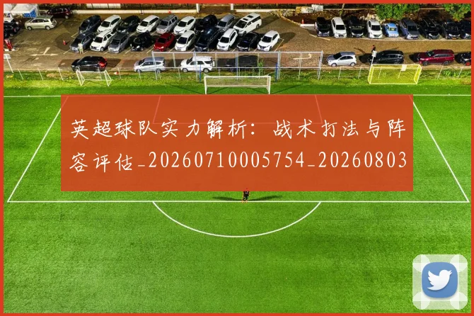 英超球队实力解析：战术打法与阵容评估_20260710005754_20260803145657