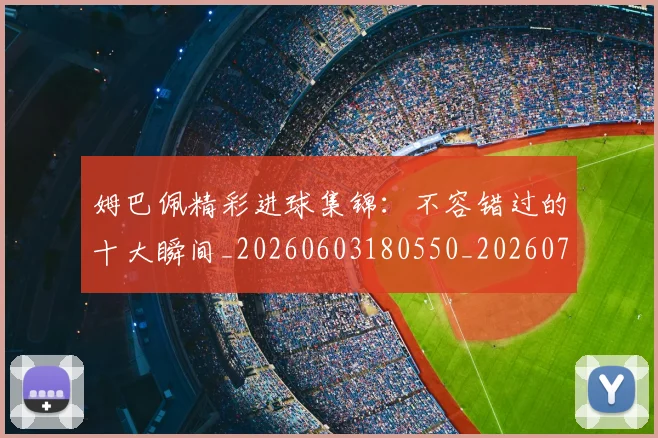 姆巴佩精彩进球集锦:不容错过的十大瞬间_20260603180550_20260703232003_20260720190241