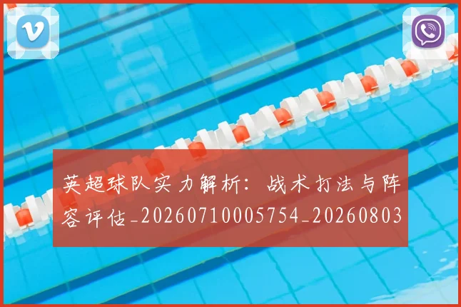 英超球队实力解析：战术打法与阵容评估_20260710005754_20260803145657