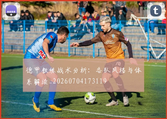 德甲教练战术分析：各队风格与体系解读_20260704173119