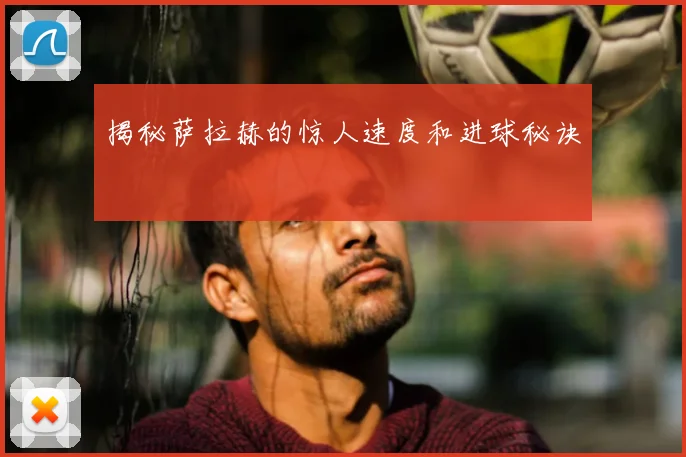 揭秘萨拉赫的惊人速度和进球秘诀