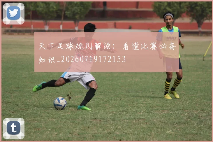 天下足球规则解读：看懂比赛必备知识_20260719172153