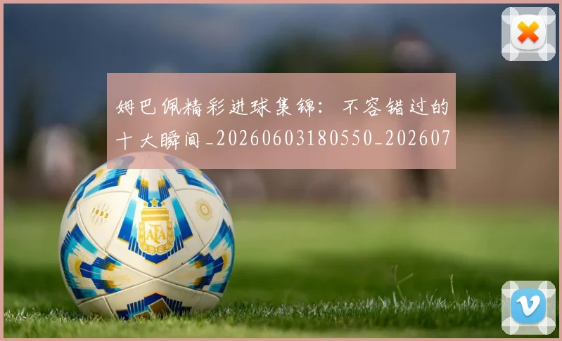 姆巴佩精彩进球集锦：不容错过的十大瞬间_20260603180550_20260703232003_20260720190241