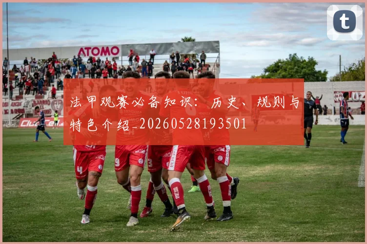 法甲观赛必备知识：历史、规则与特色介绍_20260528193501