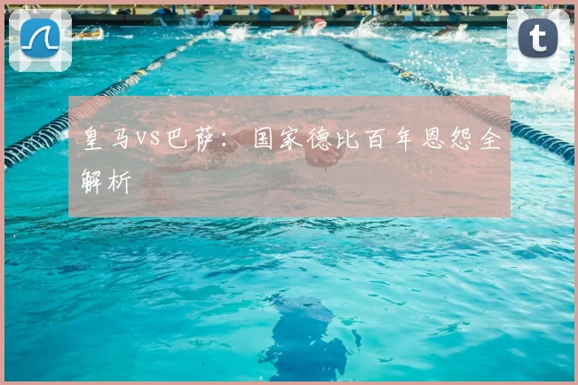 皇马vs巴萨：国家德比百年恩怨全解析
