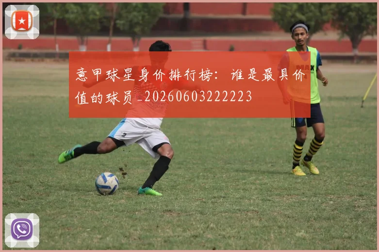 意甲球星身价排行榜:谁是最具价值的球员_20260603222223