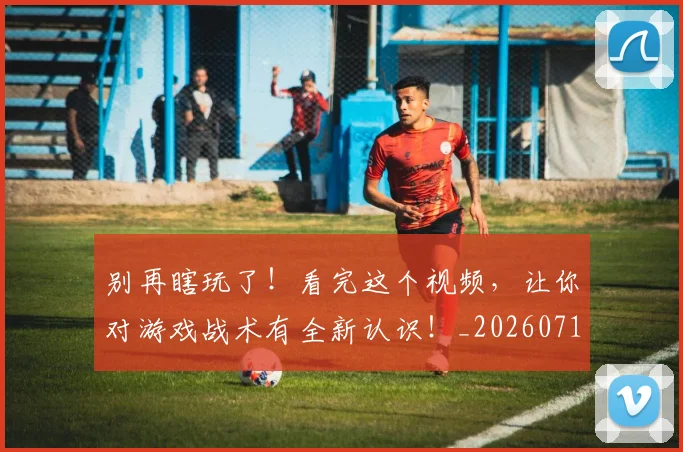 别再瞎玩了！看完这个视频，让你对游戏战术有全新认识！_20260718010617