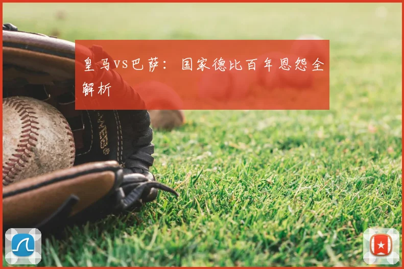 皇马vs巴萨：国家德比百年恩怨全解析