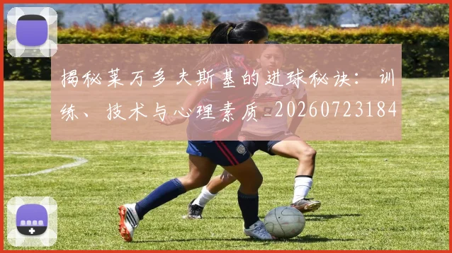 揭秘莱万多夫斯基的进球秘诀:训练、技术与心理素质_20260723184353