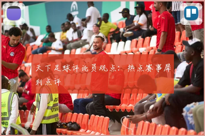 天下足球评论员观点:热点赛事犀利点评